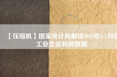 【壓縮機】國家統(tǒng)計局解讀2018年1-2月份工業(yè)企業(yè)利潤數據