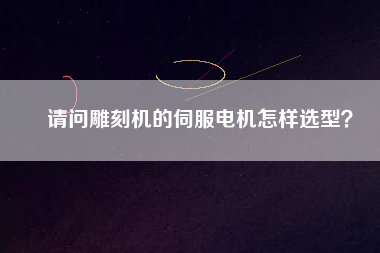 請問雕刻機的伺服電機怎樣選型？