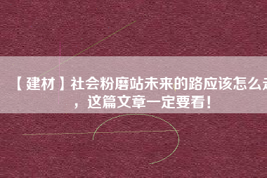 【建材】社會粉磨站未來的路應(yīng)該怎么走，這篇文章一定要看！