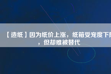【造紙】因?yàn)榧垉r(jià)上漲，紙箱受寵度下降，但卻難被替代