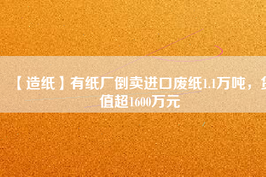 【造紙】有紙廠倒賣(mài)進(jìn)口廢紙1.1萬(wàn)噸，貨值超1600萬(wàn)元
