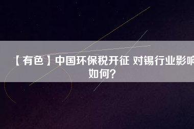 【有色】中國(guó)環(huán)保稅開(kāi)征 對(duì)錫行業(yè)影響如何？
