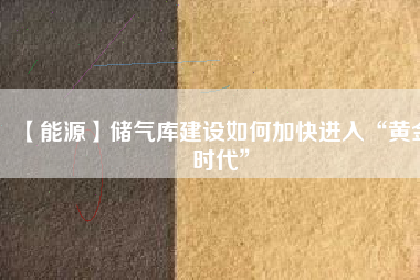【能源】?jī)?chǔ)氣庫建設(shè)如何加快進(jìn)入“黃金時(shí)代”