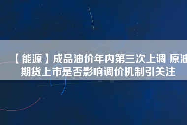【能源】成品油價年內(nèi)第三次上調(diào) 原油期貨上市是否影響調(diào)價機(jī)制引關(guān)注