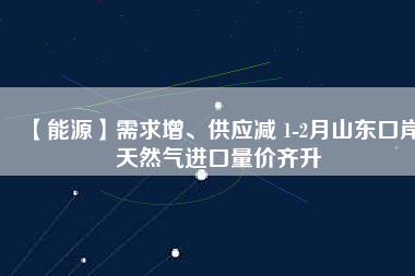 【能源】需求增、供應(yīng)減 1-2月山東口岸天然氣進(jìn)口量價齊升