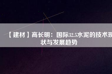 【建材】高長明：國際32.5水泥的技術(shù)現(xiàn)狀與發(fā)展趨勢(shì)