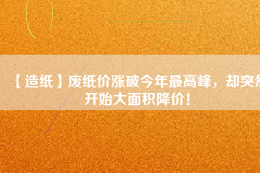 【造紙】廢紙價(jià)漲破今年最高峰，卻突然開始大面積降價(jià)！