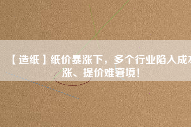 【造紙】紙價(jià)暴漲下，多個(gè)行業(yè)陷入成本漲、提價(jià)難窘境！