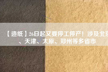 【造紙】26日起又要停工停產(chǎn)！涉及北京、天津、太原、鄭州等多省市