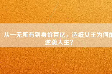 從一無所有到身價百億，造紙女王為何能逆襲人生？