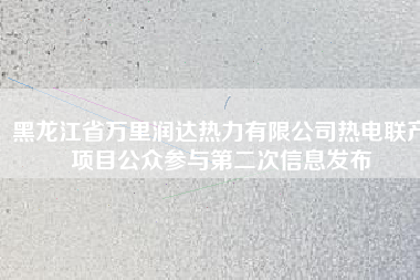 黑龍江省萬里潤達(dá)熱力有限公司熱電聯(lián)產(chǎn)項目公眾參與第二次信息發(fā)布