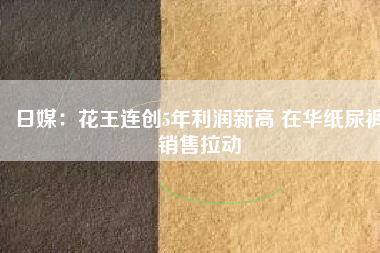 日媒：花王連創(chuàng)5年利潤(rùn)新高 在華紙尿褲銷(xiāo)售拉動(dòng)