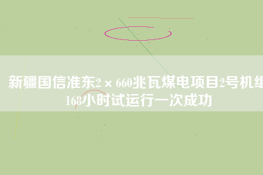 新疆國信準(zhǔn)東2×660兆瓦煤電項目2號機組168小時試運行一次成功