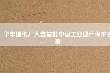 華豐造紙廠入選首批中國(guó)工業(yè)遺產(chǎn)保護(hù)名錄