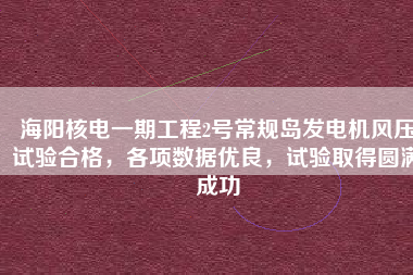 海陽核電一期工程2號常規(guī)島發(fā)電機風(fēng)壓試驗合格，各項數(shù)據(jù)優(yōu)良，試驗取得圓滿成功