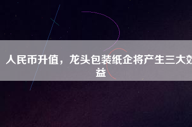 人民幣升值，龍頭包裝紙企將產(chǎn)生三大效益
