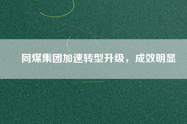 同煤集團(tuán)加速轉(zhuǎn)型升級(jí)，成效明顯