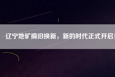 遼寧地礦摘舊換新，新的時(shí)代正式開啟！