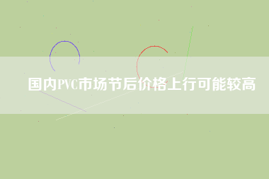 國內(nèi)PVC市場節(jié)后價(jià)格上行可能較高
