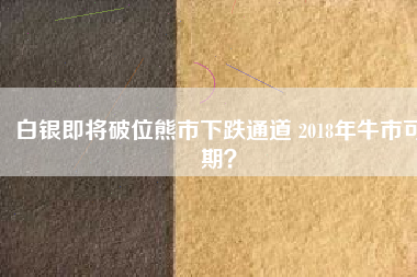 白銀即將破位熊市下跌通道 2018年牛市可期？