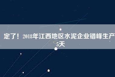 定了！2018年江西地區(qū)水泥企業(yè)錯(cuò)峰生產(chǎn)55天