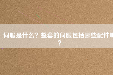 伺服是什么？整套的伺服包括哪些配件呢？