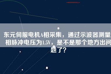 東元伺服電機A相采集，通過示波器測量A相脈沖電壓為1.5V，是不是那個地方出問題了？