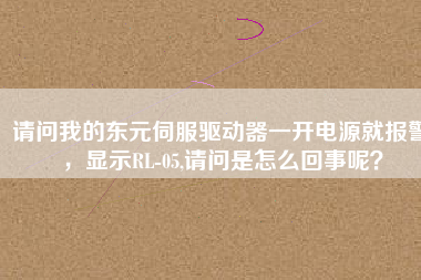 請問我的東元伺服驅動器一開電源就報警，顯示RL-05,請問是怎么回事呢？