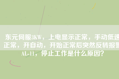 東元伺服3KW，上電顯示正常，手動低速正常，開自動，開始正常后突然反轉報警AL-11，停止工作是什么原因？