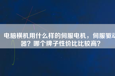 電腦橫機用什么樣的伺服電機，伺服驅動器？哪個牌子性價比比較高？