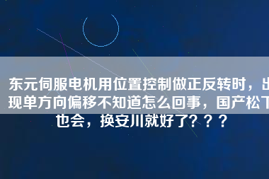東元伺服電機用位置控制做正反轉時，出現(xiàn)單方向偏移不知道怎么回事，國產松下也會，換安川就好了？？？