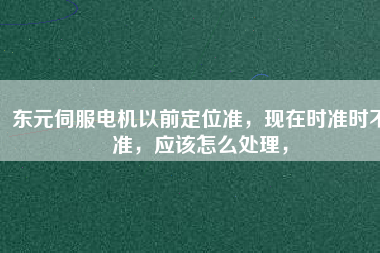 東元伺服電機以前定位準，現(xiàn)在時準時不準，應(yīng)該怎么處理，