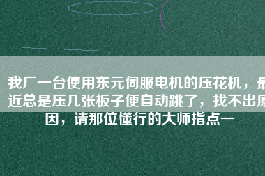 我廠一臺使用東元伺服電機的壓花機，最近總是壓幾張板子便自動跳了，找不出原因，請那位懂行的大師指點一