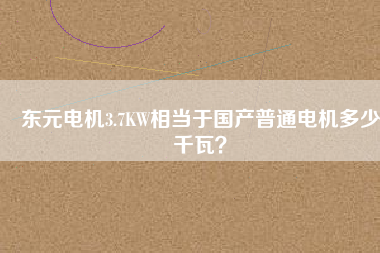 東元電機3.7KW相當于國產(chǎn)普通電機多少千瓦？