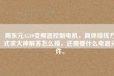 用東元A510變頻器控制電機，具體接線方式求大神解答怎么接，還需要什么電器元件。