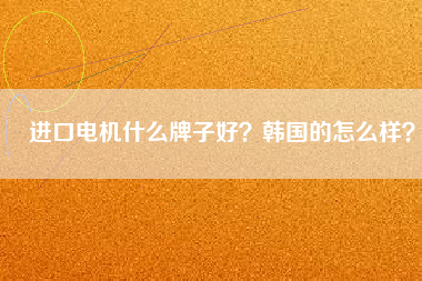 進口電機什么牌子好？韓國的怎么樣？