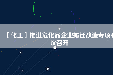【化工】推進(jìn)危化品企業(yè)搬遷改造專項(xiàng)會(huì)議召開