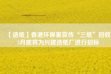 【造紙】香港環(huán)保署宣傳“三紙”回收，3月底將為興建造紙廠進(jìn)行招標(biāo)
