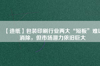 【造紙】包裝印刷行業(yè)兩大“短板”難以消除，但市場(chǎng)潛力依舊巨大