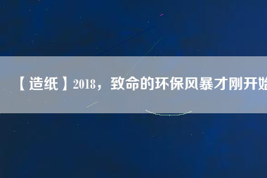 【造紙】2018，致命的環(huán)保風(fēng)暴才剛開始