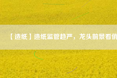 【造紙】造紙監(jiān)管趨嚴，龍頭前景看俏