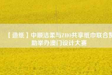 【造紙】中順潔柔與ZHO共享紙巾聯(lián)合贊助舉辦澳門設計大賽