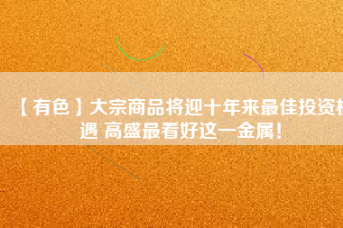 【有色】大宗商品將迎十年來最佳投資機遇 高盛最看好這一金屬！