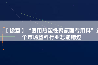 【橡塑】“醫(yī)用熱塑性聚氨酯專用料”這個(gè)市場(chǎng)塑料行業(yè)怎能錯(cuò)過