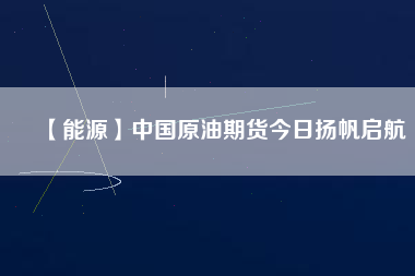 【能源】中國原油期貨今日揚(yáng)帆啟航