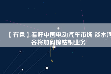 【有色】看好中國電動(dòng)汽車市場(chǎng) 淡水河谷將加碼鎳鈷銅業(yè)務(wù)
