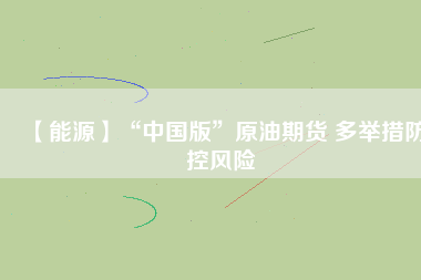 【能源】“中國版”原油期貨 多舉措防控風(fēng)險(xiǎn)