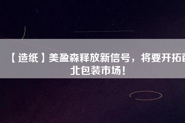 【造紙】美盈森釋放新信號，將要開拓西北包裝市場！