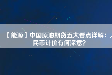 【能源】中國原油期貨五大看點詳解：人民幣計價有何深意？