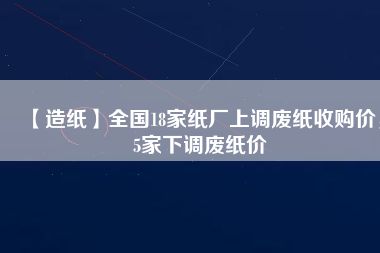 【造紙】全國18家紙廠上調(diào)廢紙收購價(jià)，5家下調(diào)廢紙價(jià)